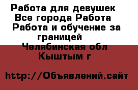 Работа для девушек - Все города Работа » Работа и обучение за границей   . Челябинская обл.,Кыштым г.